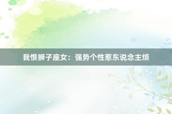 我恨狮子座女：强势个性惹东说念主烦