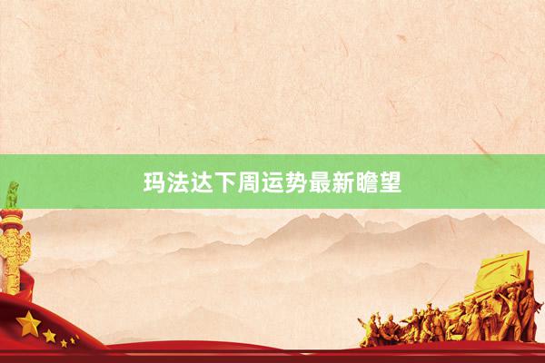 玛法达下周运势最新瞻望
