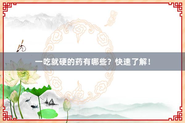一吃就硬的药有哪些？快速了解！