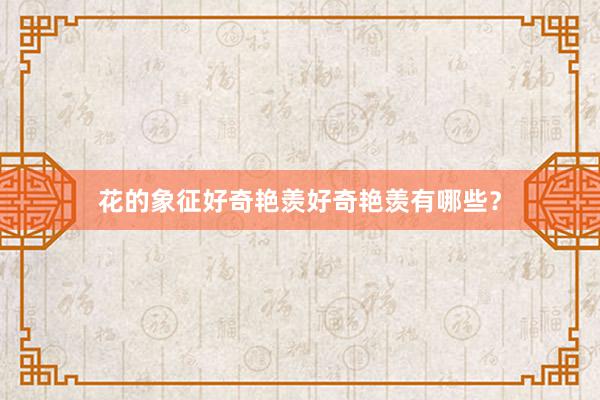 花的象征好奇艳羡好奇艳羡有哪些？