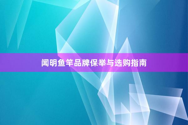 闻明鱼竿品牌保举与选购指南