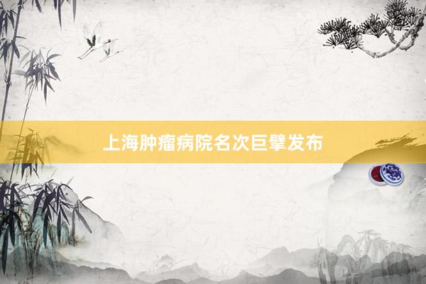 上海肿瘤病院名次巨擘发布