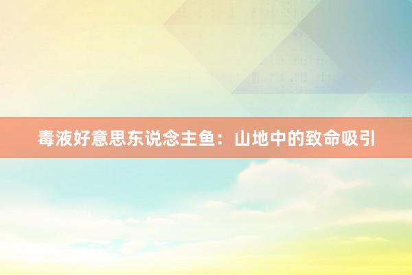 毒液好意思东说念主鱼：山地中的致命吸引