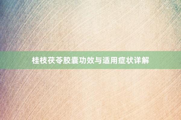 桂枝茯苓胶囊功效与适用症状详解