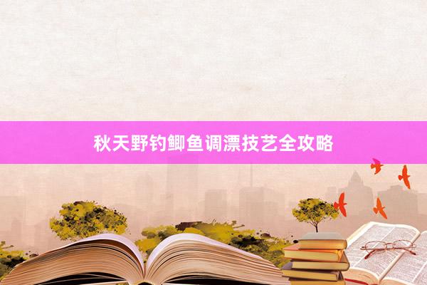 秋天野钓鲫鱼调漂技艺全攻略