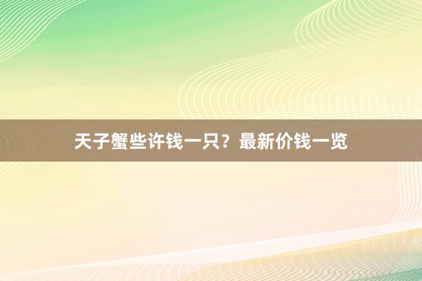 天子蟹些许钱一只？最新价钱一览