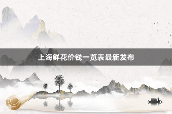 上海鲜花价钱一览表最新发布