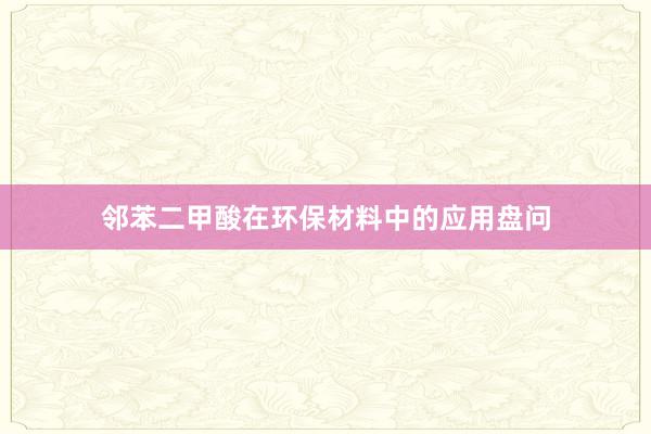邻苯二甲酸在环保材料中的应用盘问