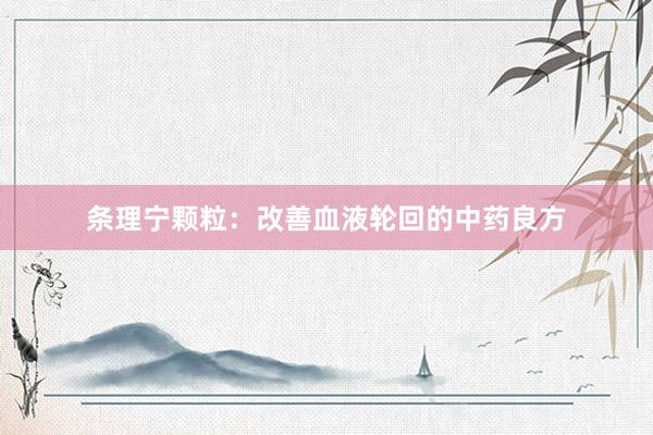 条理宁颗粒:改善血液轮回的中药良方