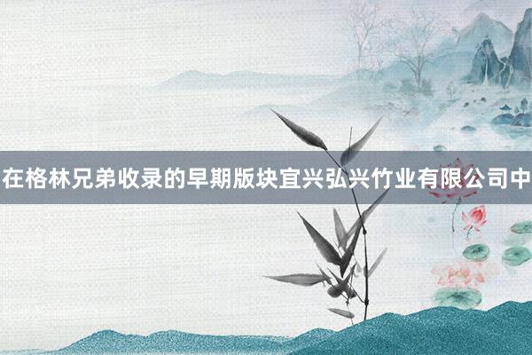 在格林兄弟收录的早期版块宜兴弘兴竹业有限公司中