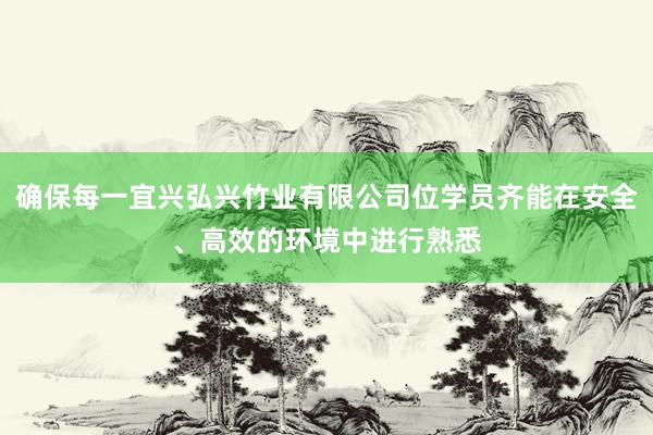 确保每一宜兴弘兴竹业有限公司位学员齐能在安全、高效的环境中进行熟悉