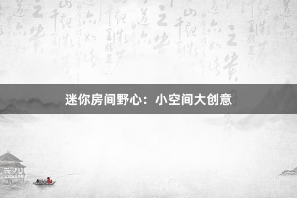 迷你房间野心：小空间大创意