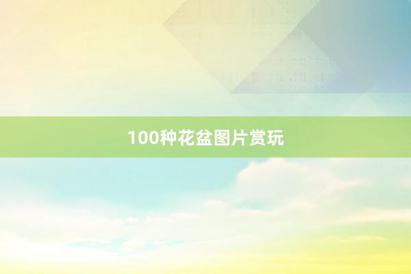 100种花盆图片赏玩