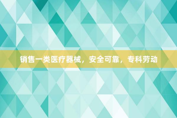 销售一类医疗器械，安全可靠，专科劳动