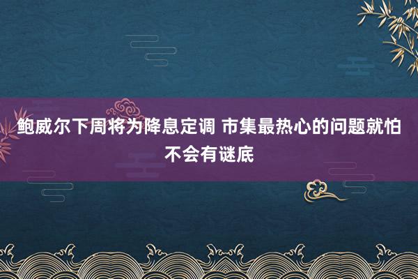 鲍威尔下周将为降息定调 市集最热心的问题就怕不会有谜底