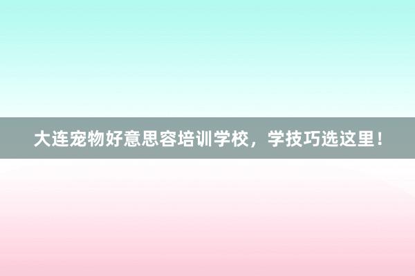 大连宠物好意思容培训学校，学技巧选这里！