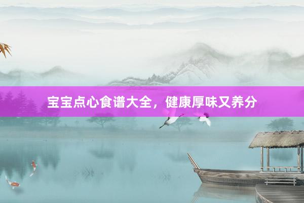 宝宝点心食谱大全,健康厚味又养分